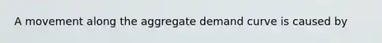 A movement along the aggregate demand curve is caused by