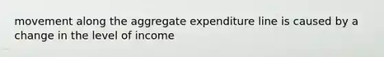 movement along the aggregate expenditure line is caused by a change in the level of income