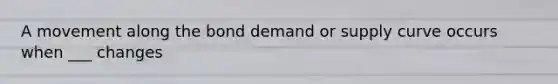 A movement along the bond demand or supply curve occurs when ___ changes