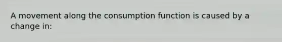 A movement along the consumption function is caused by a change in: