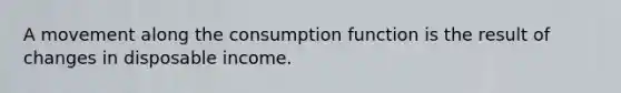 A movement along the consumption function is the result of changes in disposable income.