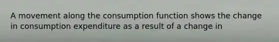 A movement along the consumption function shows the change in consumption expenditure as a result of a change in