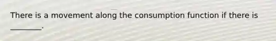 There is a movement along the consumption function if there is ________.