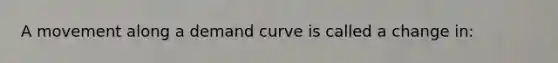 A movement along a demand curve is called a change in: