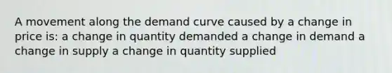 A movement along the demand curve caused by a change in price is: a change in quantity demanded a change in demand a change in supply a change in quantity supplied