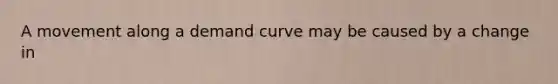 A movement along a demand curve may be caused by a change in