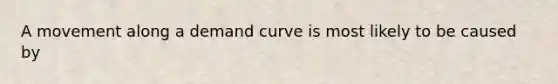 A movement along a demand curve is most likely to be caused by