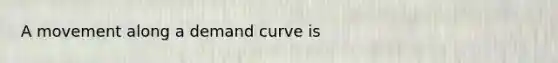 A movement along a demand curve is