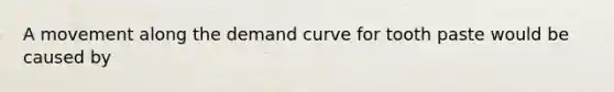 A movement along the demand curve for tooth paste would be caused by