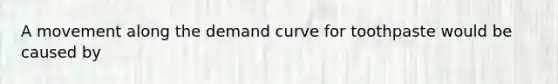 A movement along the demand curve for toothpaste would be caused by