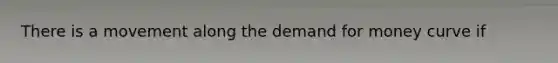 There is a movement along the demand for money curve if
