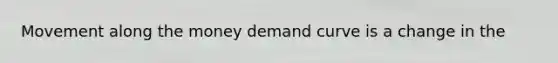 Movement along the money demand curve is a change in the