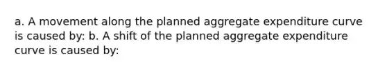 a. A movement along the planned aggregate expenditure curve is caused by: b. A shift of the planned aggregate expenditure curve is caused by: