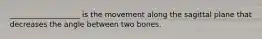 ___________________ is the movement along the sagittal plane that decreases the angle between two bones.