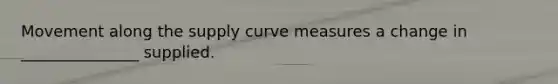 Movement along the supply curve measures a change in _______________ supplied.