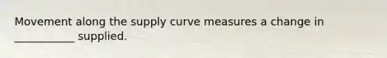 Movement along the supply curve measures a change in ___________ supplied.