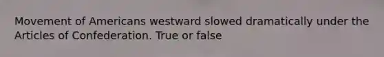 Movement of Americans westward slowed dramatically under <a href='https://www.questionai.com/knowledge/k5NDraRCFC-the-articles-of-confederation' class='anchor-knowledge'>the articles of confederation</a>. True or false