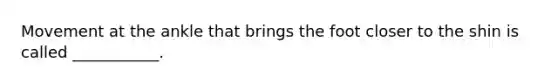 Movement at the ankle that brings the foot closer to the shin is called ___________.
