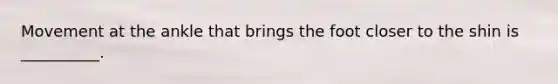 Movement at the ankle that brings the foot closer to the shin is __________.
