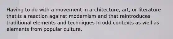 Having to do with a movement in architecture, art, or literature that is a reaction against modernism and that reintroduces traditional elements and techniques in odd contexts as well as elements from popular culture.