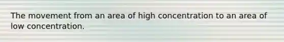 The movement from an area of high concentration to an area of low concentration.