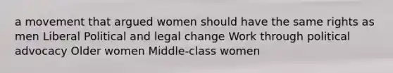 a movement that argued women should have the same rights as men Liberal Political and legal change Work through political advocacy Older women Middle-class women