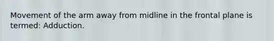 Movement of the arm away from midline in the frontal plane is termed: Adduction.