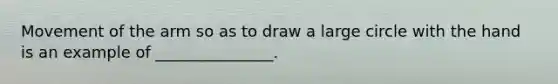 Movement of the arm so as to draw a large circle with the hand is an example of _______________.