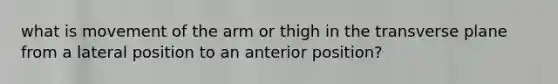 what is movement of the arm or thigh in the transverse plane from a lateral position to an anterior position?