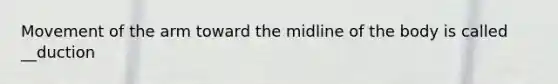 Movement of the arm toward the midline of the body is called __duction