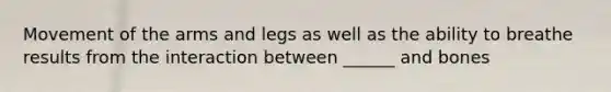 Movement of the arms and legs as well as the ability to breathe results from the interaction between ______ and bones