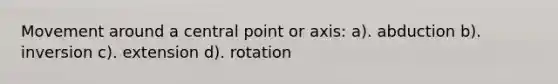 Movement around a central point or axis: a). abduction b). inversion c). extension d). rotation