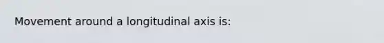 Movement around a longitudinal axis is: