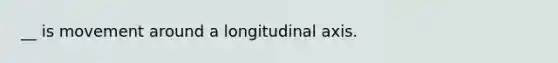 __ is movement around a longitudinal axis.