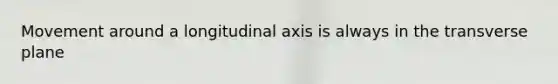 Movement around a longitudinal axis is always in the transverse plane