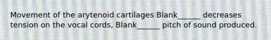 Movement of the arytenoid cartilages Blank______ decreases tension on the vocal cords, Blank______ pitch of sound produced.