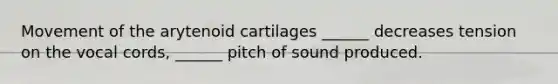 Movement of the arytenoid cartilages ______ decreases tension on the vocal cords, ______ pitch of sound produced.