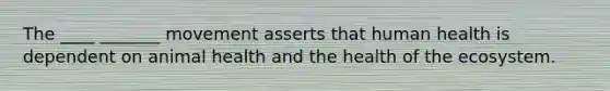 The ____ _______ movement asserts that human health is dependent on animal health and the health of the ecosystem.