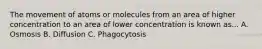 The movement of atoms or molecules from an area of higher concentration to an area of lower concentration is known as... A. Osmosis B. Diffusion C. Phagocytosis