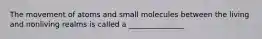 The movement of atoms and small molecules between the living and nonliving realms is called a _______________