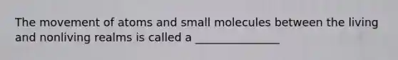 The movement of atoms and small molecules between the living and nonliving realms is called a _______________