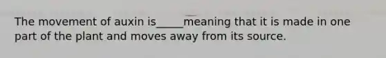 The movement of auxin is_____meaning that it is made in one part of the plant and moves away from its source.