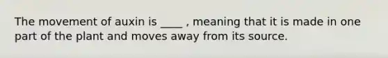 The movement of auxin is ____ , meaning that it is made in one part of the plant and moves away from its source.