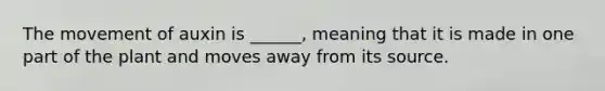 The movement of auxin is ______, meaning that it is made in one part of the plant and moves away from its source.