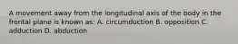 A movement away from the longitudinal axis of the body in the frontal plane is known as: A. circumduction B. opposition C. adduction D. abduction