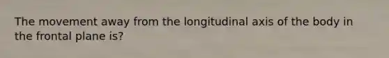 The movement away from the longitudinal axis of the body in the frontal plane is?