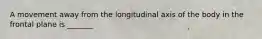 A movement away from the longitudinal axis of the body in the frontal plane is _______