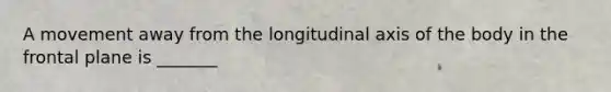 A movement away from the longitudinal axis of the body in the frontal plane is _______