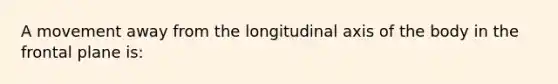 A movement away from the longitudinal axis of the body in the frontal plane is: