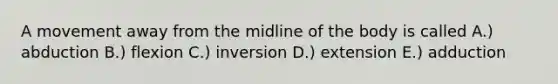 A movement away from the midline of the body is called A.) abduction B.) flexion C.) inversion D.) extension E.) adduction